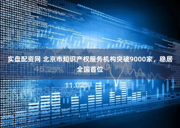 实盘配资网 北京市知识产权服务机构突破9000家，稳居全国首位