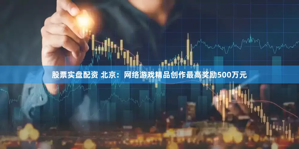 股票实盘配资 北京：网络游戏精品创作最高奖励500万元