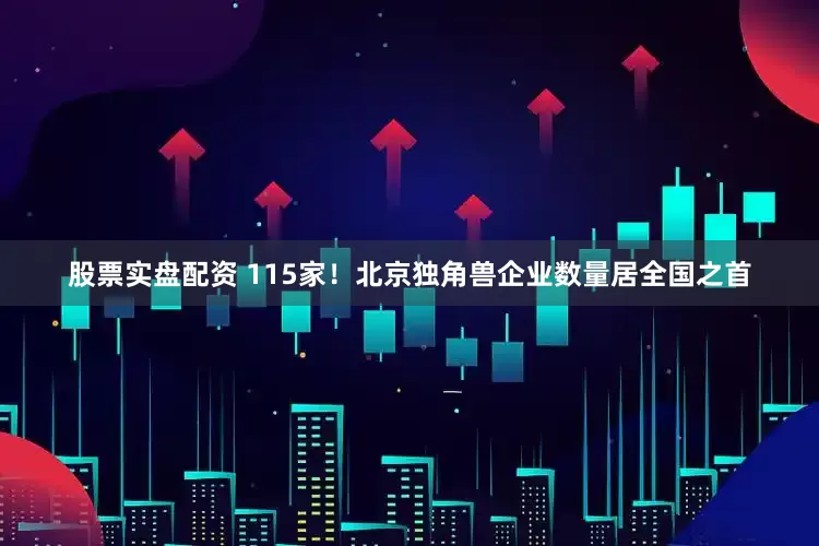 股票实盘配资 115家！北京独角兽企业数量居全国之首