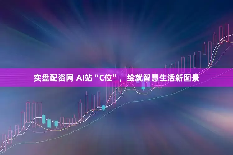 实盘配资网 AI站“C位”，绘就智慧生活新图景