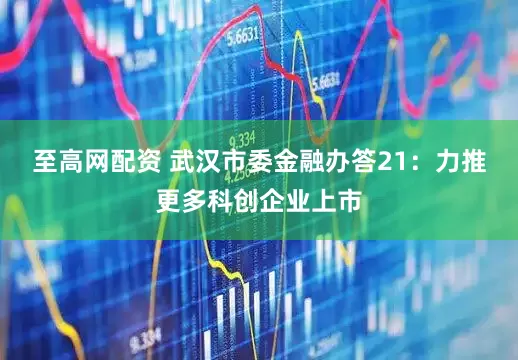 至高网配资 武汉市委金融办答21：力推更多科创企业上市