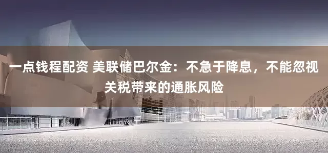 一点钱程配资 美联储巴尔金：不急于降息，不能忽视关税带来的通胀风险