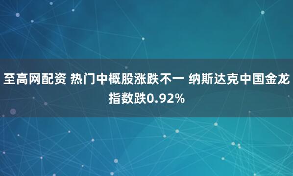 至高网配资 热门中概股涨跌不一 纳斯达克中国金龙指数跌0.92%