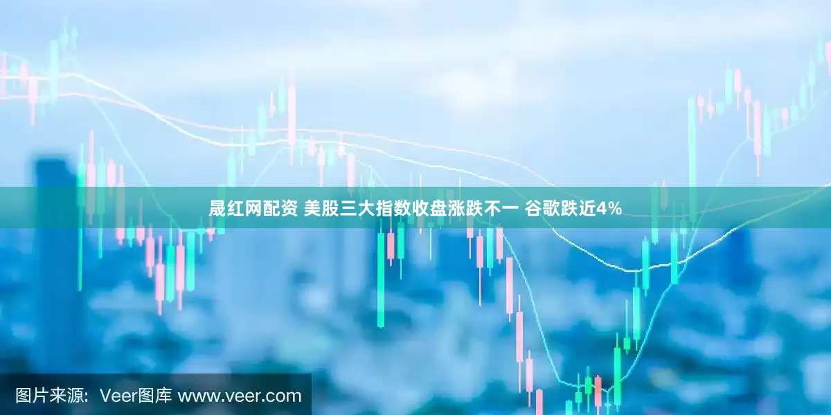 晟红网配资 美股三大指数收盘涨跌不一 谷歌跌近4%
