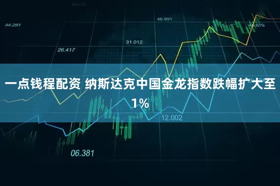 一点钱程配资 纳斯达克中国金龙指数跌幅扩大至1%