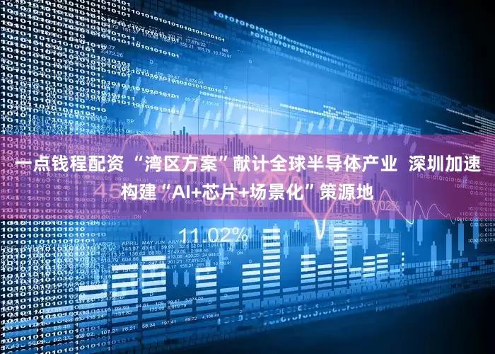 一点钱程配资 “湾区方案”献计全球半导体产业  深圳加速构建“AI+芯片+场景化”策源地