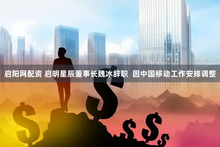 启阳网配资 启明星辰董事长魏冰辞职  因中国移动工作安排调整