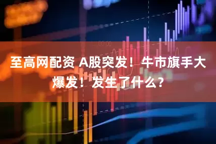 至高网配资 A股突发！牛市旗手大爆发！发生了什么？