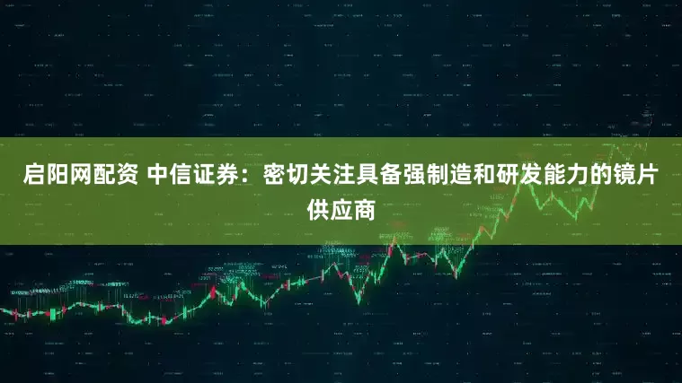 启阳网配资 中信证券：密切关注具备强制造和研发能力的镜片供应商
