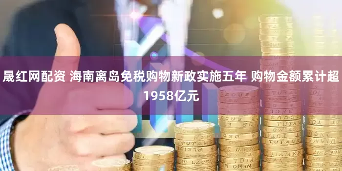 晟红网配资 海南离岛免税购物新政实施五年 购物金额累计超1958亿元