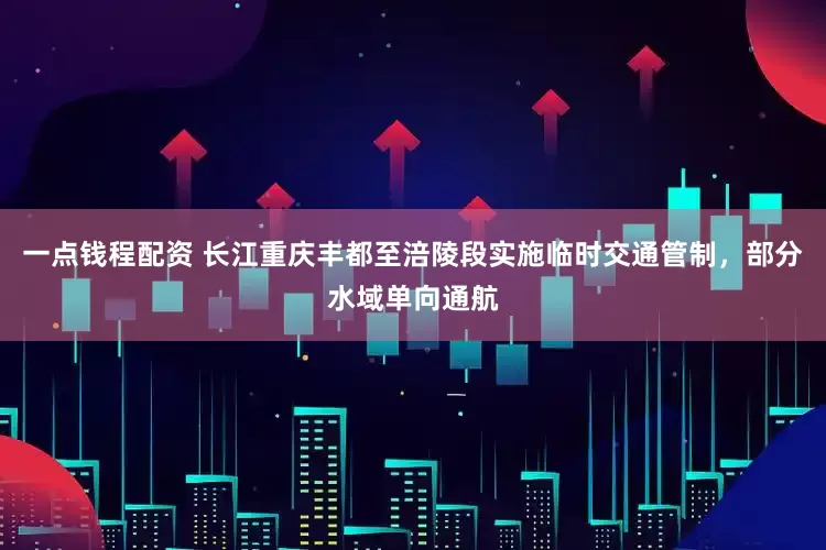 一点钱程配资 长江重庆丰都至涪陵段实施临时交通管制，部分水域单向通航