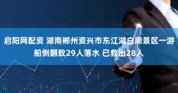 启阳网配资 湖南郴州资兴市东江湖白廊景区一游船侧翻致29人落水 已救出28人