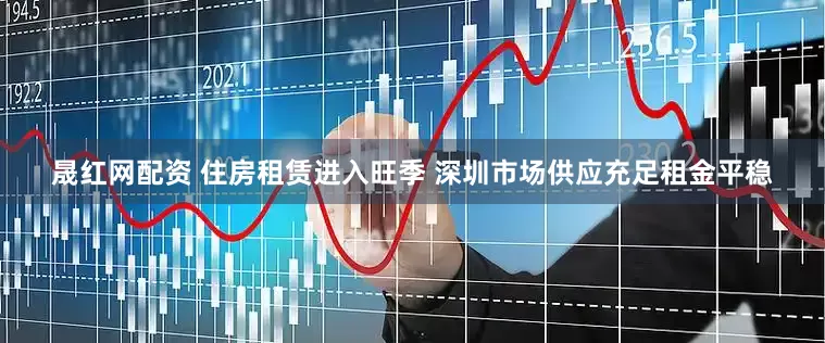 晟红网配资 住房租赁进入旺季 深圳市场供应充足租金平稳