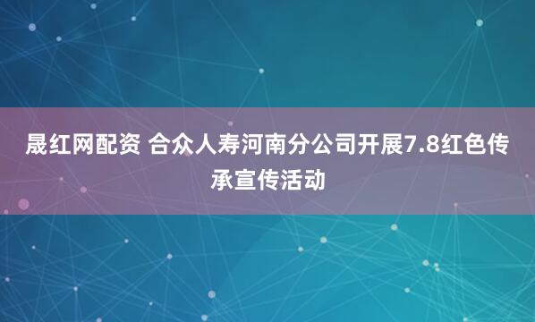 晟红网配资 合众人寿河南分公司开展7.8红色传承宣传活动