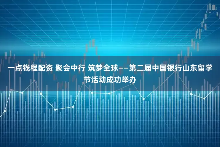 一点钱程配资 聚会中行 筑梦全球——第二届中国银行山东留学节活动成功举办