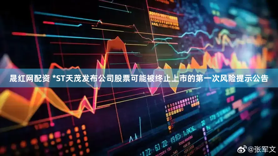 晟红网配资 *ST天茂发布公司股票可能被终止上市的第一次风险提示公告