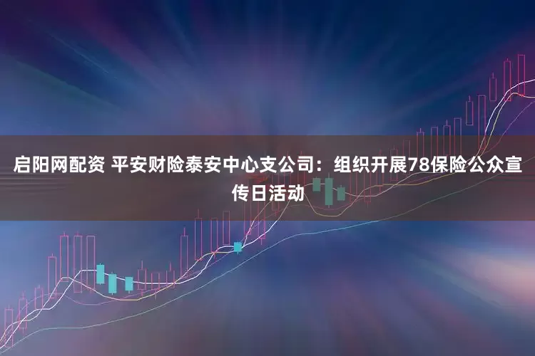 启阳网配资 平安财险泰安中心支公司：组织开展78保险公众宣传日活动