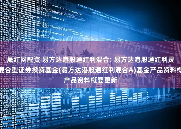 晟红网配资 易方达港股通红利混合: 易方达港股通红利灵活配置混合型证券投资基金(易方达港股通红利混合A)基金产品资料概要更新