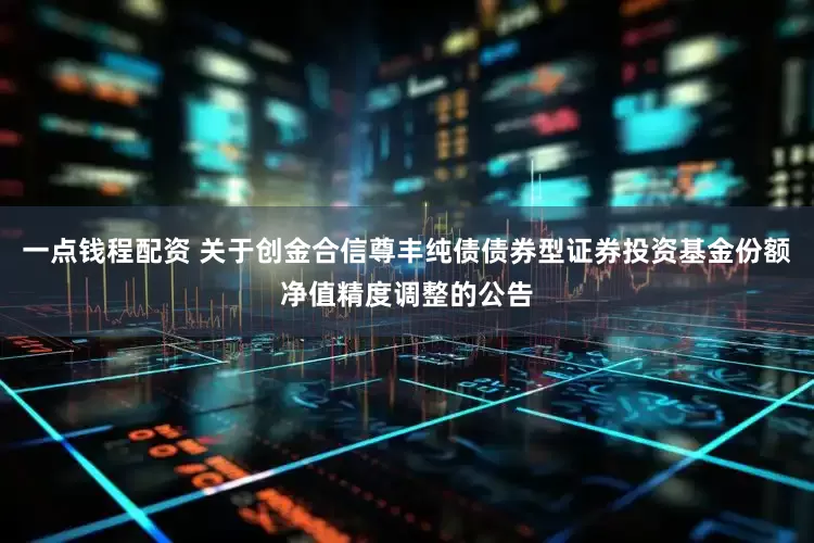 一点钱程配资 关于创金合信尊丰纯债债券型证券投资基金份额净值精度调整的公告