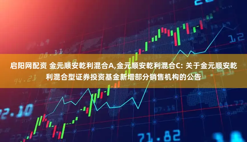 启阳网配资 金元顺安乾利混合A,金元顺安乾利混合C: 关于金元顺安乾利混合型证券投资基金新增部分销售机构的公告