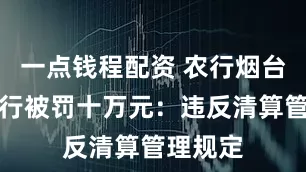 一点钱程配资 农行烟台莱山支行被罚十万元：违反清算管理规定