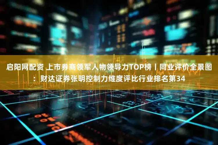 启阳网配资 上市券商领军人物领导力TOP榜丨同业评价全景图：财达证券张明控制力维度评比行业排名第34
