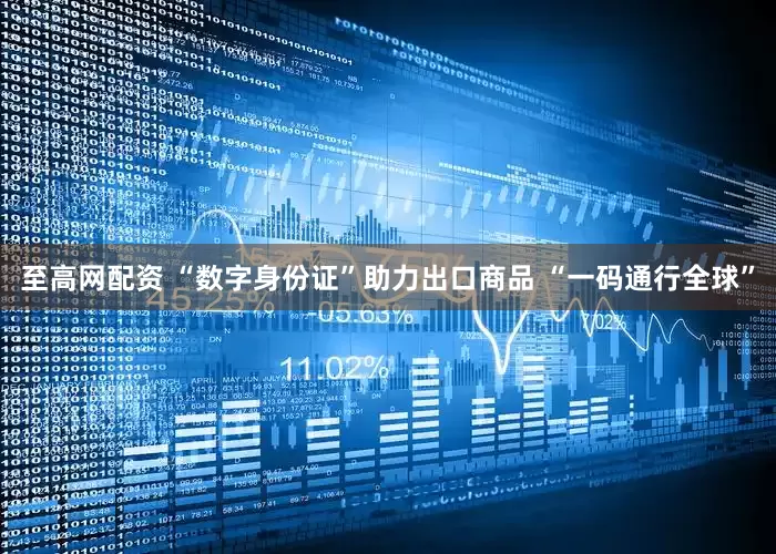 至高网配资 “数字身份证”助力出口商品 “一码通行全球”