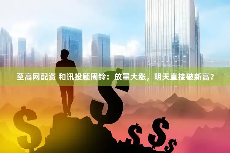 至高网配资 和讯投顾周铃：放量大涨，明天直接破新高？