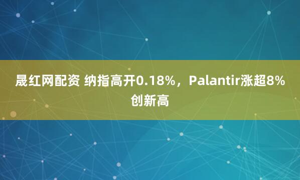 晟红网配资 纳指高开0.18%，Palantir涨超8%创新高
