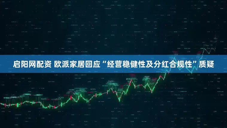 启阳网配资 欧派家居回应“经营稳健性及分红合规性”质疑
