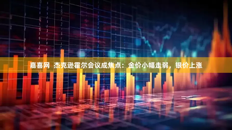 嘉喜网  杰克逊霍尔会议成焦点：金价小幅走弱，银价上涨