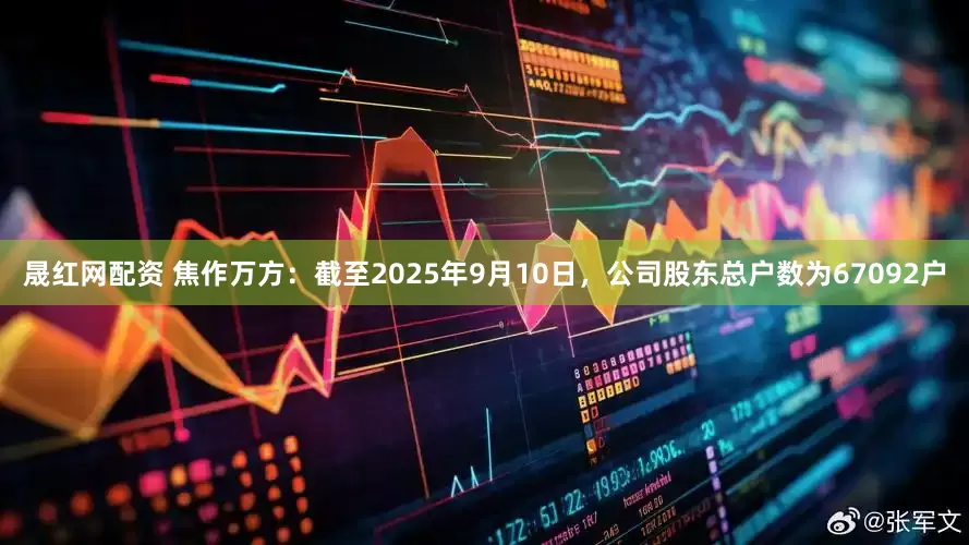 晟红网配资 焦作万方：截至2025年9月10日，公司股东总户数为67092户
