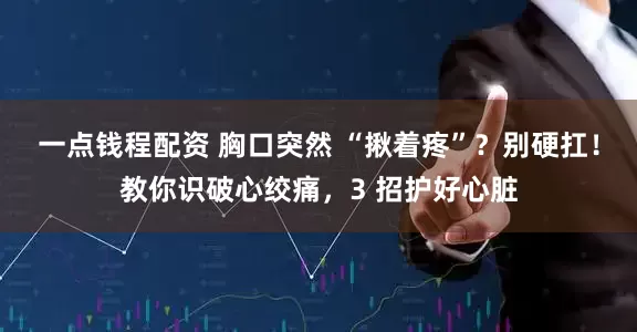 一点钱程配资 胸口突然 “揪着疼”?别硬扛!教你识破心绞痛,3 招护好心脏