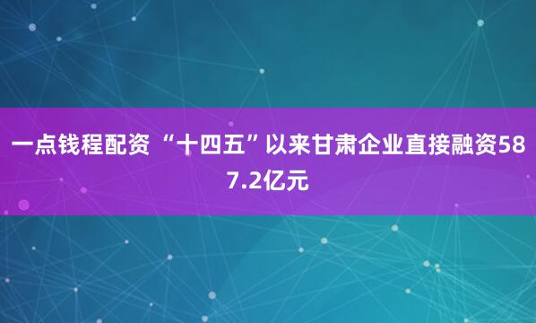 一点钱程配资 “十四五”以来甘肃企业直接融资587.2亿元